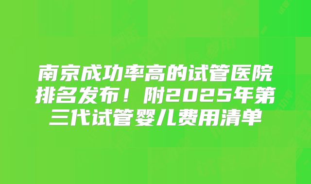 南京成功率高的试管医院排名发布！附2025年第三代试管婴儿费用清单