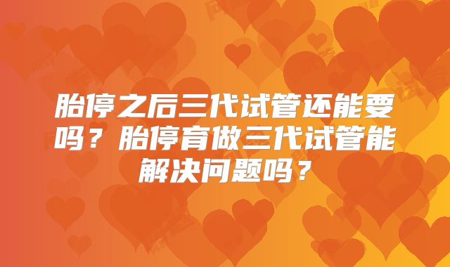 胎停之后三代试管还能要吗？胎停育做三代试管能解决问题吗？