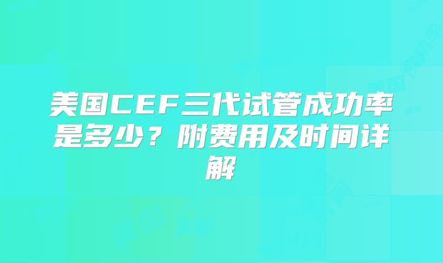 美国CEF三代试管成功率是多少？附费用及时间详解
