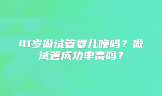 41岁做试管婴儿晚吗？做试管成功率高吗？