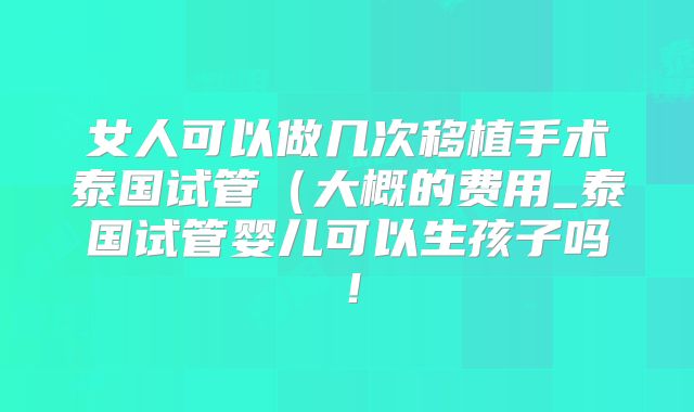 女人可以做几次移植手术泰国试管（大概的费用_泰国试管婴儿可以生孩子吗！