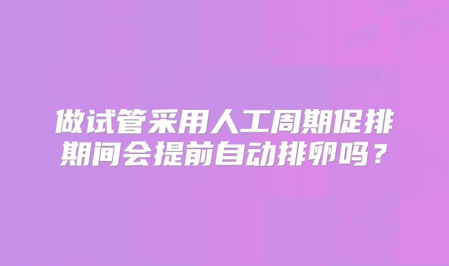 做试管采用人工周期促排期间会提前自动排卵吗？