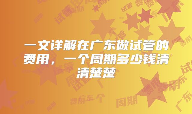 一文详解在广东做试管的费用，一个周期多少钱清清楚楚