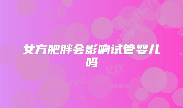 女方肥胖会影响试管婴儿吗