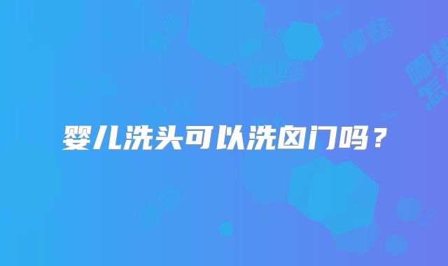 婴儿洗头可以洗囟门吗?