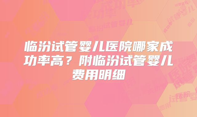 临汾试管婴儿医院哪家成功率高?附临汾试管婴儿费用明细