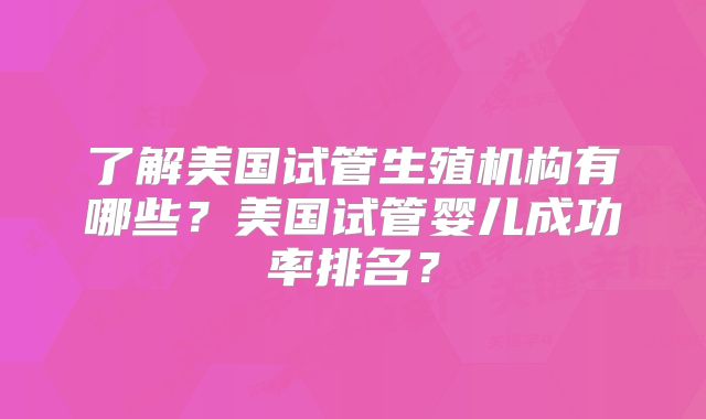 了解美国试管生殖机构有哪些？美国试管婴儿成功率排名？