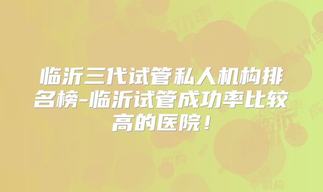 临沂三代试管私人机构排名榜-临沂试管成功率比较高的医院!