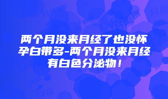 两个月没来月经了也没怀孕白带多-两个月没来月经有白色分泌物!