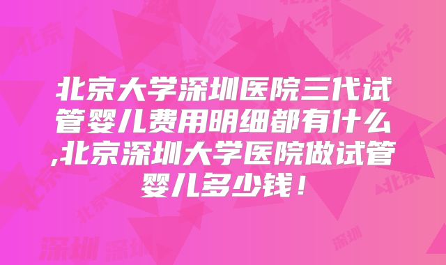 北京大学深圳医院三代试管婴儿费用明细都有什么,北京深圳大学医院做试管婴儿多少钱！