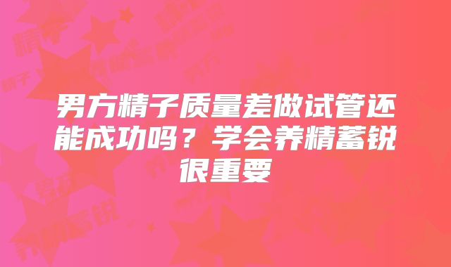 男方精子质量差做试管还能成功吗？学会养精蓄锐很重要