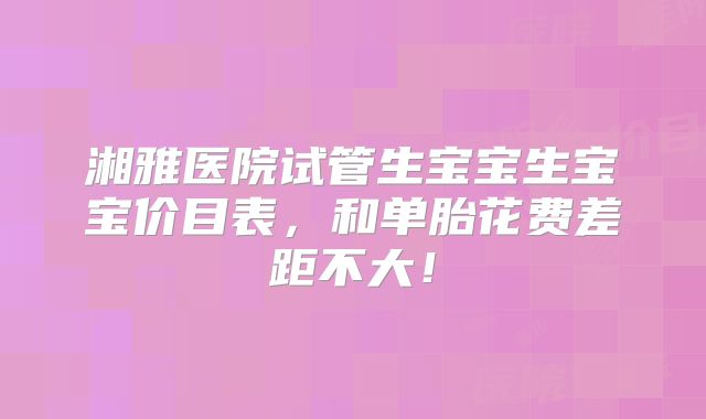 湘雅医院试管生宝宝生宝宝价目表，和单胎花费差距不大！