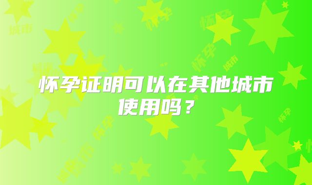 怀孕证明可以在其他城市使用吗？