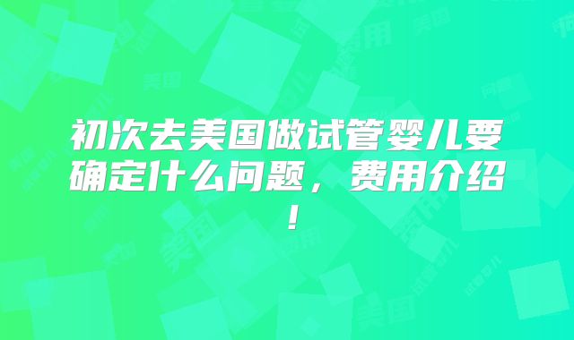 初次去美国做试管婴儿要确定什么问题，费用介绍！
