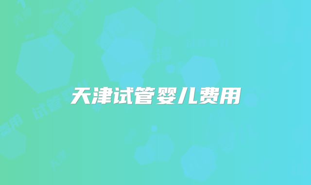 天津试管婴儿费用