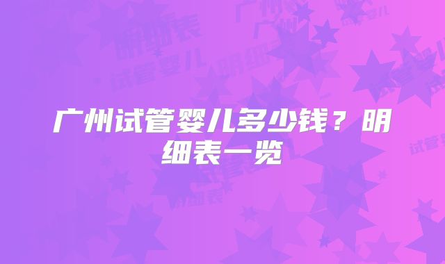 广州试管婴儿多少钱?明细表一览