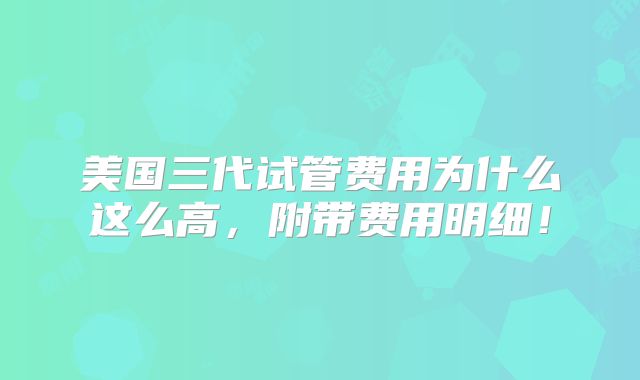 美国三代试管费用为什么这么高，附带费用明细！