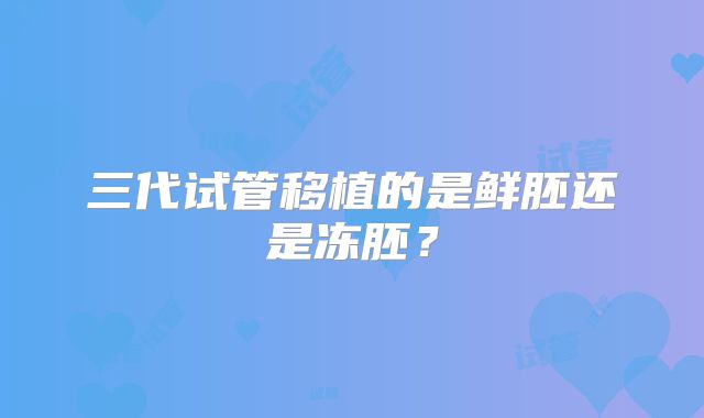 三代试管移植的是鲜胚还是冻胚?