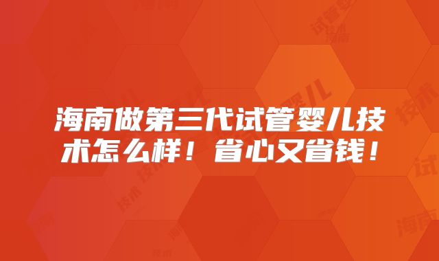 海南做第三代试管婴儿技术怎么样！省心又省钱！