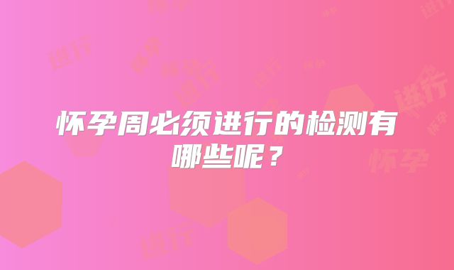 怀孕周必须进行的检测有哪些呢？