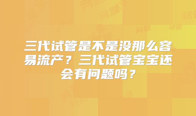 三代试管是不是没那么容易流产？三代试管宝宝还会有问题吗？