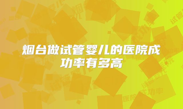 烟台做试管婴儿的医院成功率有多高