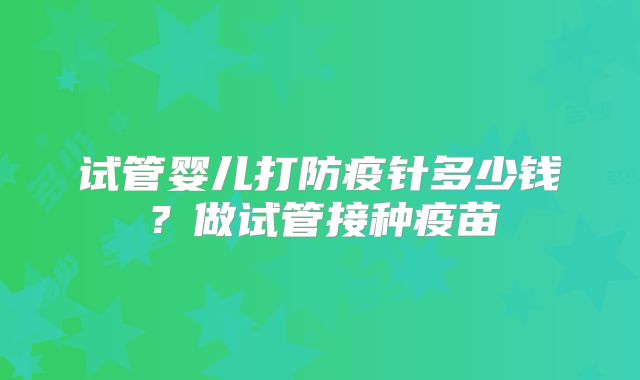 试管婴儿打防疫针多少钱？做试管接种疫苗