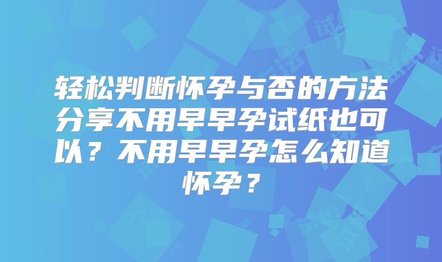 轻松判断怀孕与否的方法分享不用早早孕试纸也可以？不用早早孕怎么知道怀孕？