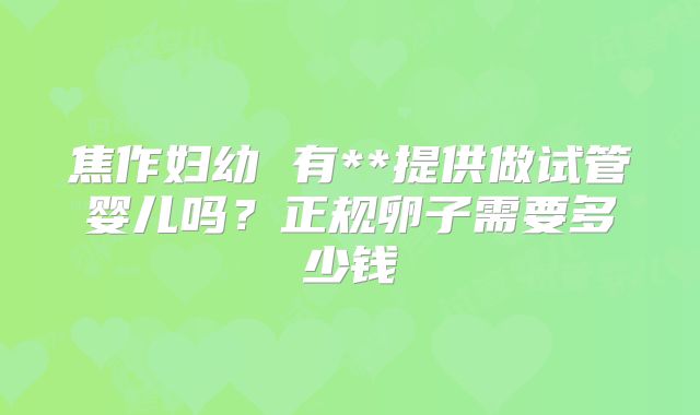 焦作妇幼 有**提供做试管婴儿吗？正规卵子需要多少钱