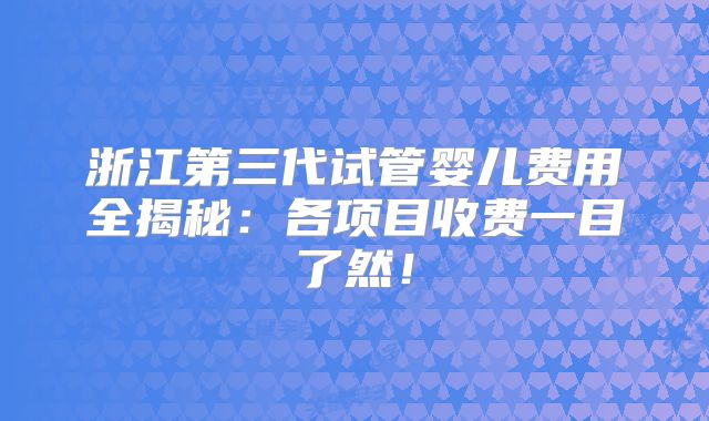 浙江第三代试管婴儿费用全揭秘：各项目收费一目了然！