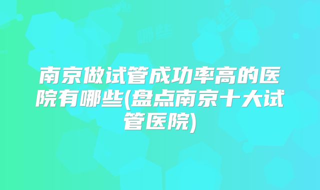 南京做试管成功率高的医院有哪些(盘点南京十大试管医院)
