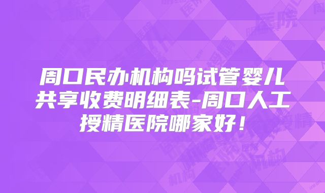 周口民办机构吗试管婴儿共享收费明细表-周口人工授精医院哪家好！