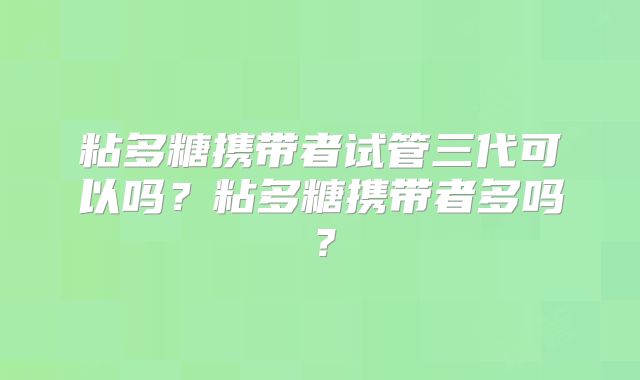 粘多糖携带者试管三代可以吗?粘多糖携带者多吗?