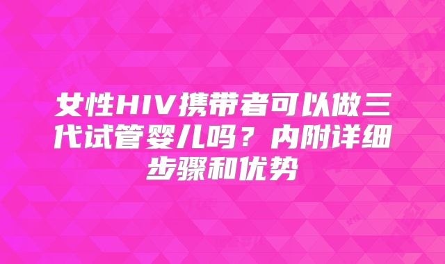 女性HIV携带者可以做三代试管婴儿吗？内附详细步骤和优势