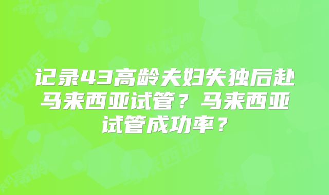 记录43高龄夫妇失独后赴马来西亚试管？马来西亚试管成功率？