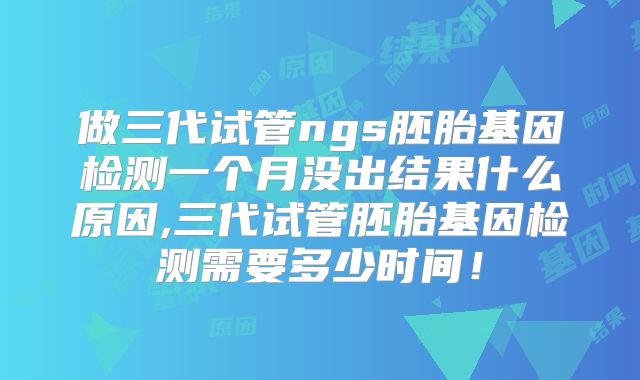 做三代试管ngs胚胎基因检测一个月没出结果什么原因,三代试管胚胎基因检测需要多少时间！
