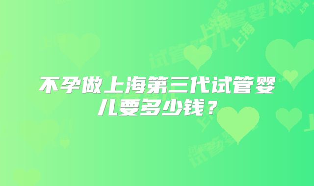 不孕做上海第三代试管婴儿要多少钱?