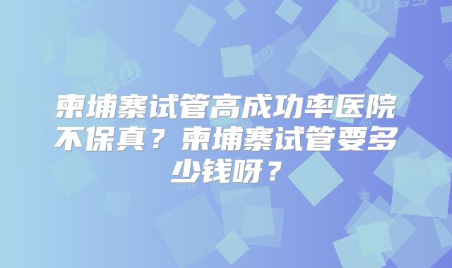 柬埔寨试管高成功率医院不保真？柬埔寨试管要多少钱呀？