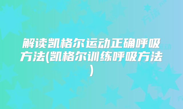 解读凯格尔运动正确呼吸方法(凯格尔训练呼吸方法)