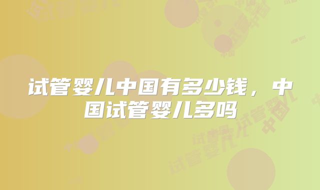 试管婴儿中国有多少钱，中国试管婴儿多吗