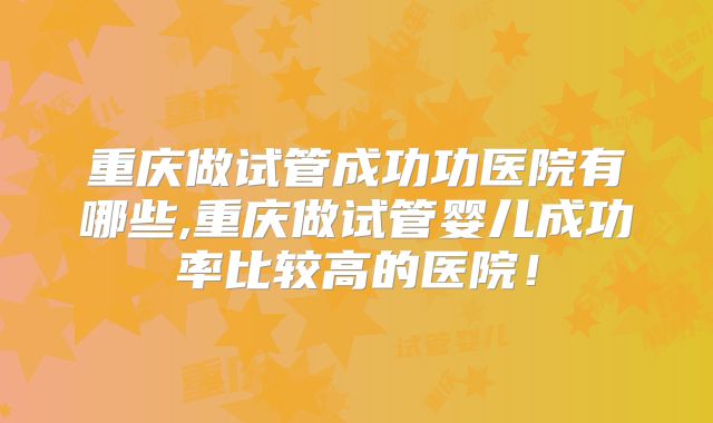 重庆做试管成功功医院有哪些,重庆做试管婴儿成功率比较高的医院!