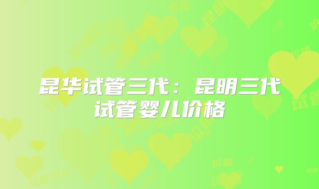 昆华试管三代：昆明三代试管婴儿价格