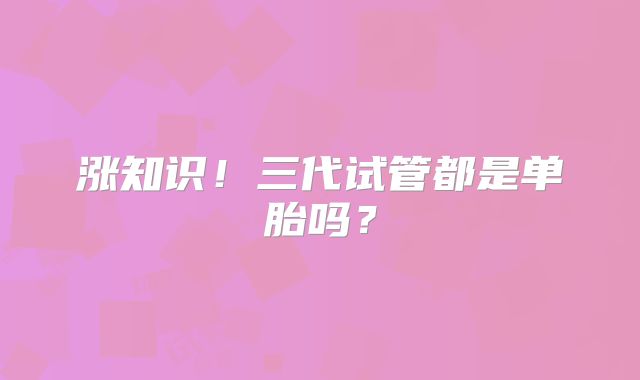 涨知识！三代试管都是单胎吗？