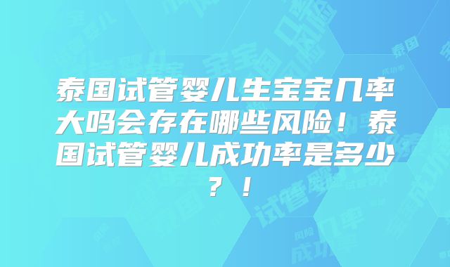 泰国试管婴儿生宝宝几率大吗会存在哪些风险！泰国试管婴儿成功率是多少？！