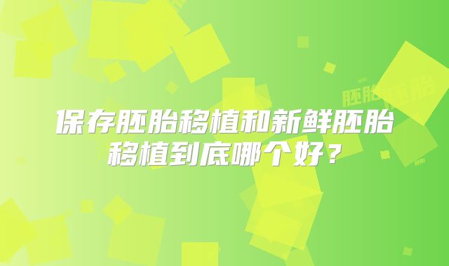 保存胚胎移植和新鲜胚胎移植到底哪个好？