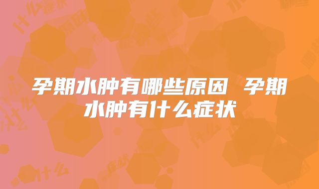 孕期水肿有哪些原因 孕期水肿有什么症状