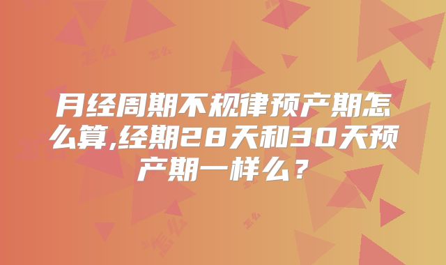 月经周期不规律预产期怎么算,经期28天和30天预产期一样么？
