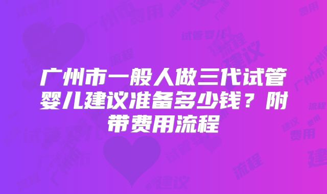 广州市一般人做三代试管婴儿建议准备多少钱？附带费用流程