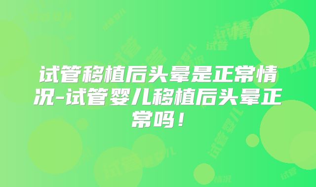 试管移植后头晕是正常情况-试管婴儿移植后头晕正常吗！