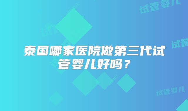 泰国哪家医院做第三代试管婴儿好吗？